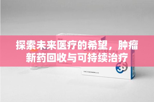 潍坊探索未来医疗的希望，肿瘤新药回收与可持续治疗