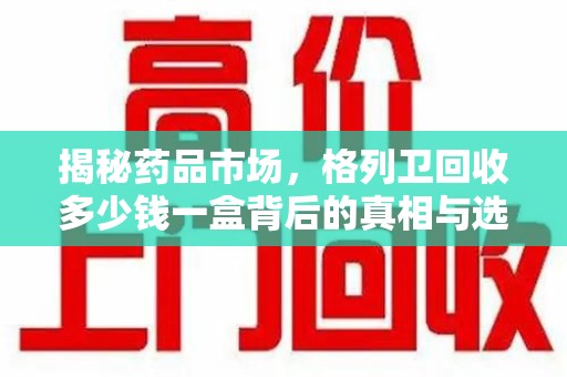 潍坊揭秘药品市场，格列卫回收多少钱一盒背后的真相与选择
