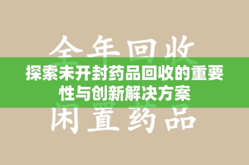潍坊探索未开封药品回收的重要性与创新解决方案