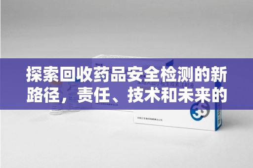 潍坊探索回收药品安全检测的新路径，责任、技术和未来的平衡