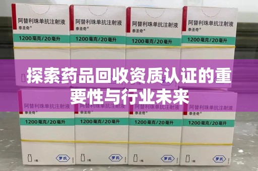 潍坊探索药品回收资质认证的重要性与行业未来