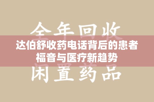 潍坊达伯舒收药电话背后的患者福音与医疗新趋势