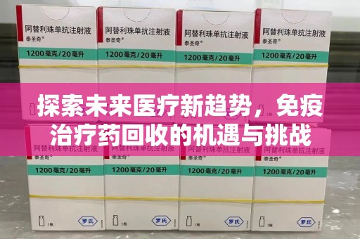 潍坊探索未来医疗新趋势，免疫治疗药回收的机遇与挑战
