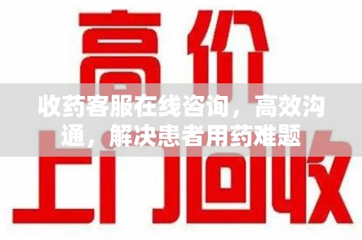 潍坊收药客服在线咨询，高效沟通，解决患者用药难题