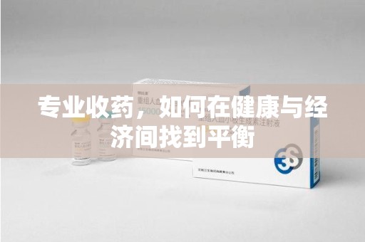 潍坊专业收药，如何在健康与经济间找到平衡