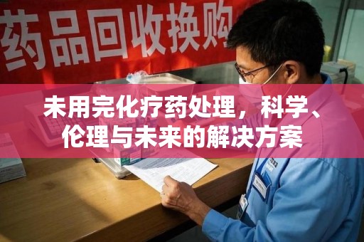 潍坊未用完化疗药处理，科学、伦理与未来的解决方案