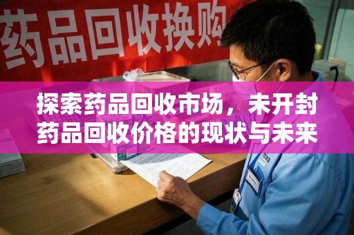 潍坊探索药品回收市场，未开封药品回收价格的现状与未来