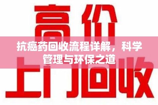 潍坊抗癌药回收流程详解，科学管理与环保之道