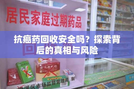 潍坊抗癌药回收安全吗？探索背后的真相与风险