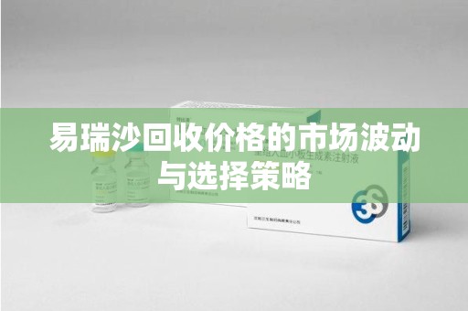 潍坊易瑞沙回收价格的市场波动与选择策略