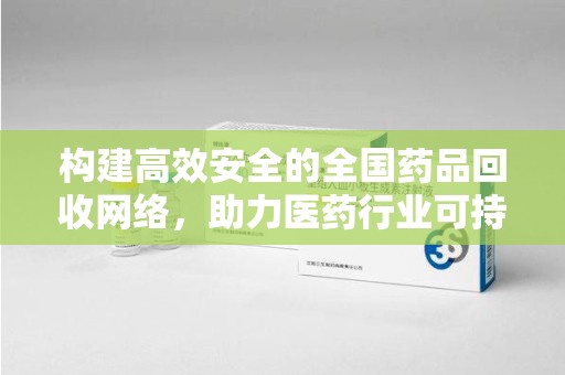 潍坊构建高效安全的全国药品回收网络，助力医药行业可持续发展