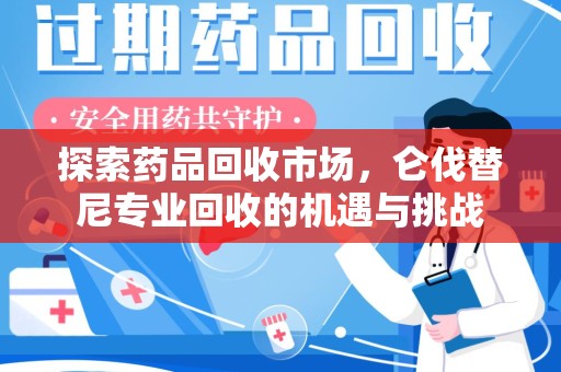 潍坊探索药品回收市场，仑伐替尼专业回收的机遇与挑战