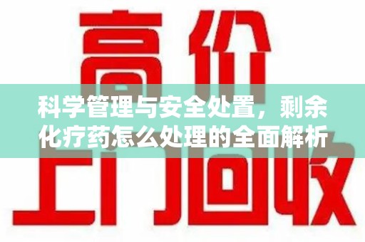 潍坊科学管理与安全处置，剩余化疗药怎么处理的全面解析