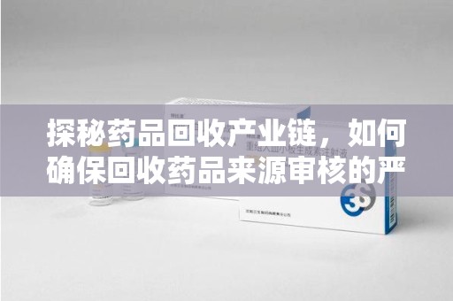 潍坊探秘药品回收产业链，如何确保回收药品来源审核的严谨性？