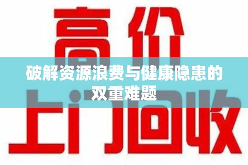潍坊破解资源浪费与健康隐患的双重难题