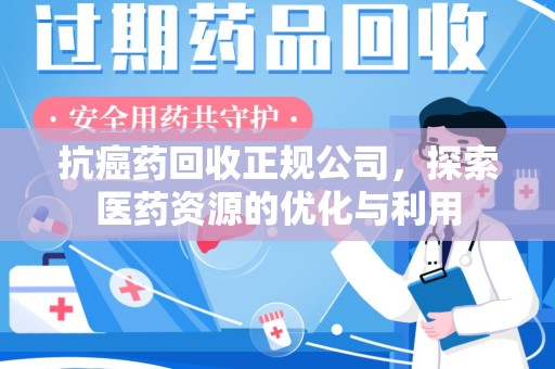 潍坊抗癌药回收正规公司，探索医药资源的优化与利用