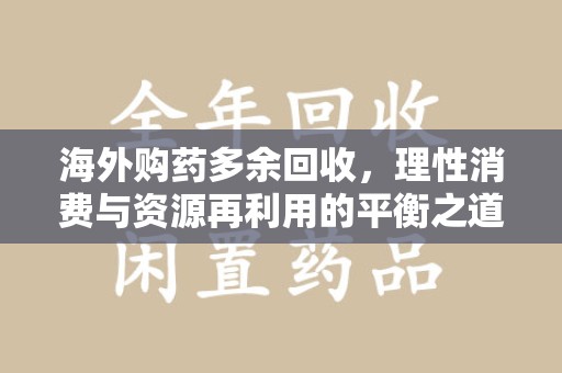 潍坊海外购药多余回收，理性消费与资源再利用的平衡之道