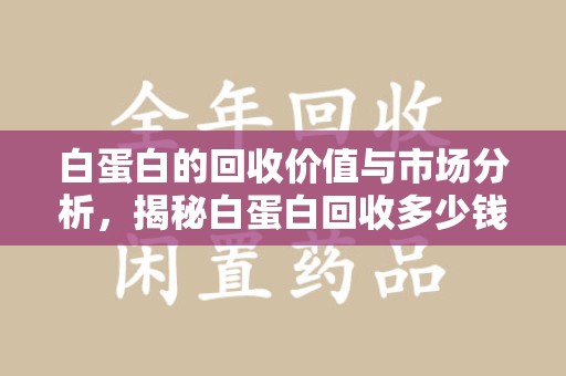 潍坊白蛋白的回收价值与市场分析，揭秘白蛋白回收多少钱的真相