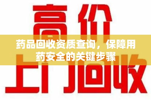 潍坊药品回收资质查询，保障用药安全的关键步骤