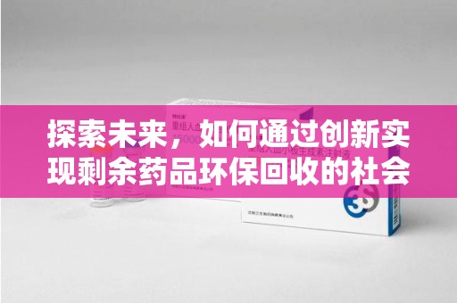 潍坊探索未来，如何通过创新实现剩余药品环保回收的社会责任