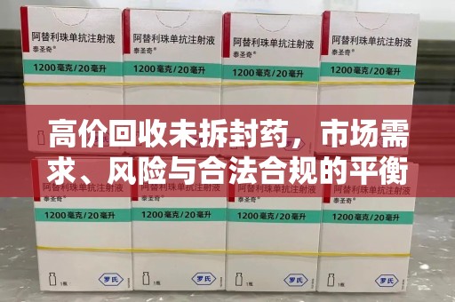 潍坊高价回收未拆封药，市场需求、风险与合法合规的平衡