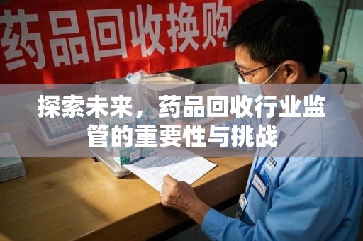 潍坊探索未来，药品回收行业监管的重要性与挑战