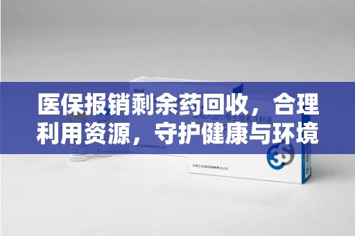 潍坊医保报销剩余药回收，合理利用资源，守护健康与环境