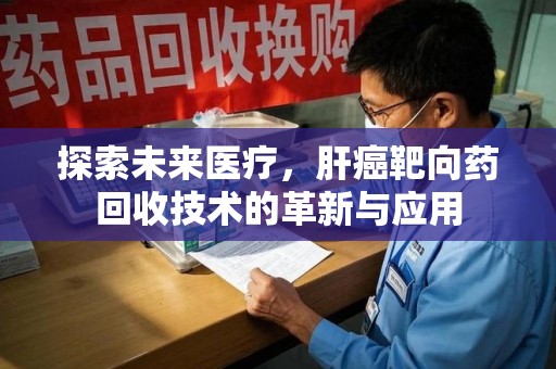 潍坊探索未来医疗，肝癌靶向药回收技术的革新与应用