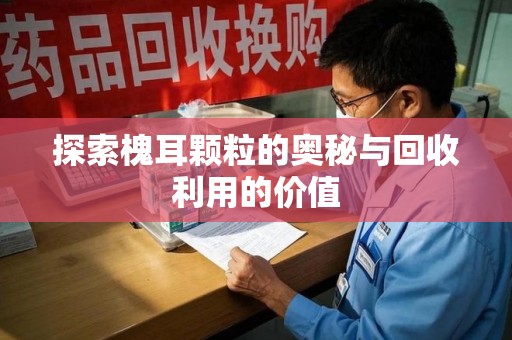 潍坊探索槐耳颗粒的奥秘与回收利用的价值