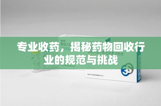 潍坊专业收药，揭秘药物回收行业的规范与挑战