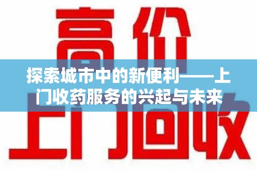 潍坊探索城市中的新便利——上门收药服务的兴起与未来