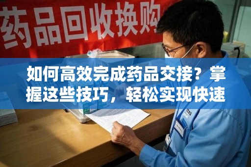 潍坊如何高效完成药品交接？掌握这些技巧，轻松实现快速联系收药人员