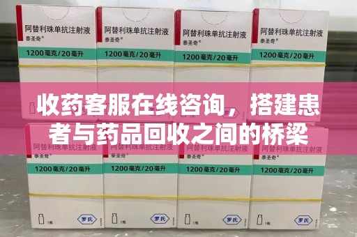潍坊收药客服在线咨询，搭建患者与药品回收之间的桥梁