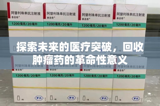 潍坊探索未来的医疗突破，回收肿瘤药的革命性意义