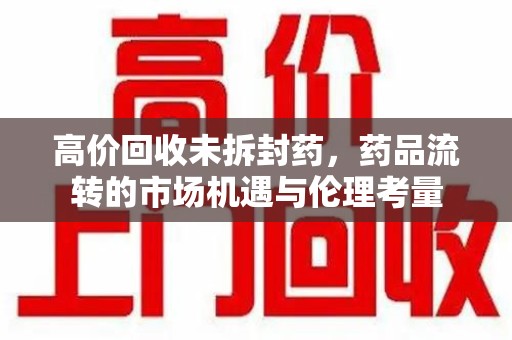 潍坊高价回收未拆封药，药品流转的市场机遇与伦理考量