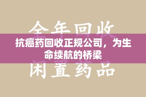 潍坊抗癌药回收正规公司，为生命续航的桥梁