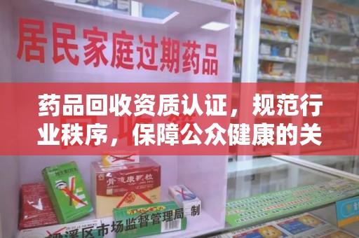 潍坊药品回收资质认证，规范行业秩序，保障公众健康的关键