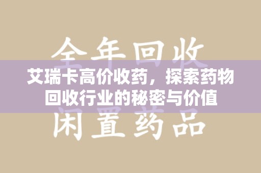 潍坊艾瑞卡高价收药，探索药物回收行业的秘密与价值