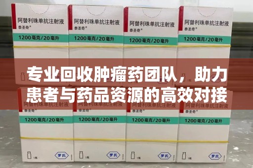 潍坊专业回收肿瘤药团队，助力患者与药品资源的高效对接