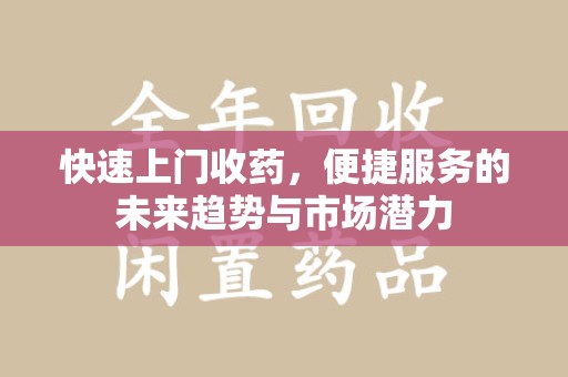 潍坊快速上门收药，便捷服务的未来趋势与市场潜力