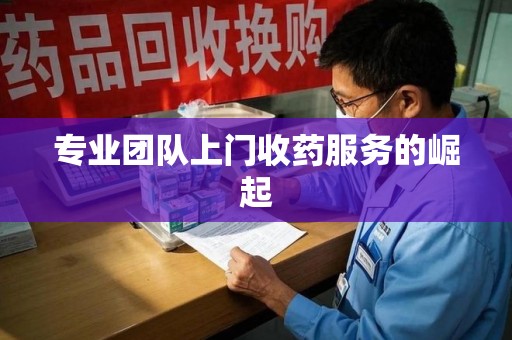 潍坊专业团队上门收药服务的崛起