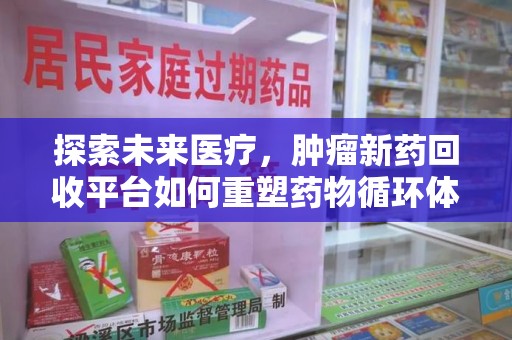潍坊探索未来医疗，肿瘤新药回收平台如何重塑药物循环体系