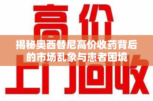 潍坊揭秘奥西替尼高价收药背后的市场乱象与患者困境
