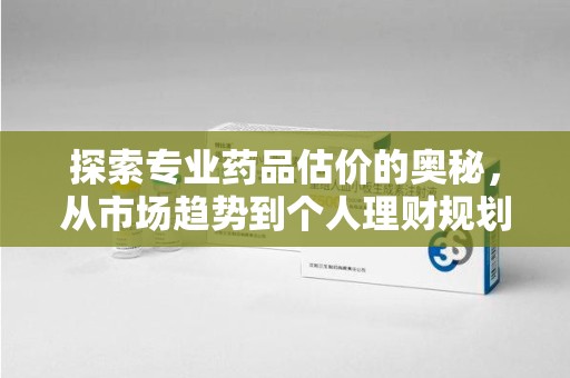 潍坊探索专业药品估价的奥秘，从市场趋势到个人理财规划