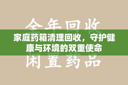 潍坊家庭药箱清理回收，守护健康与环境的双重使命