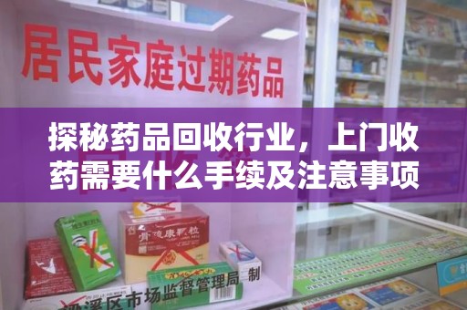 潍坊探秘药品回收行业，上门收药需要什么手续及注意事项