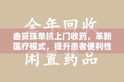 潍坊曲妥珠单抗上门收药，革新医疗模式，提升患者便利性