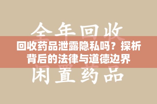 潍坊回收药品泄露隐私吗？探析背后的法律与道德边界
