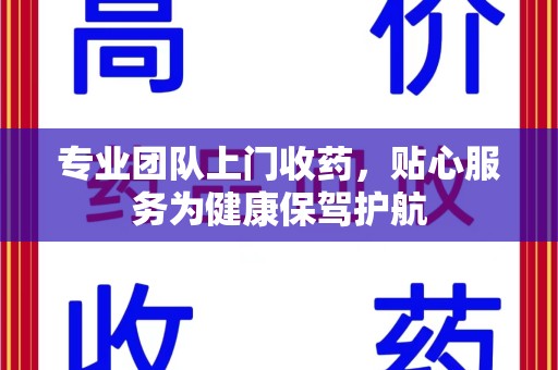 潍坊专业团队上门收药，贴心服务为健康保驾护航