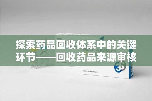 潍坊探索药品回收体系中的关键环节——回收药品来源审核的重要性